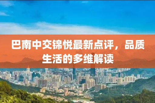 巴南中交錦悅最新點評，品質(zhì)生活的多維解讀
