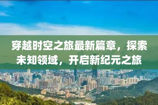 穿越時(shí)空之旅最新篇章，探索未知領(lǐng)域，開(kāi)啟新紀(jì)元之旅