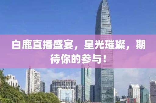 白鹿直播盛宴，星光璀璨，期待你的參與！