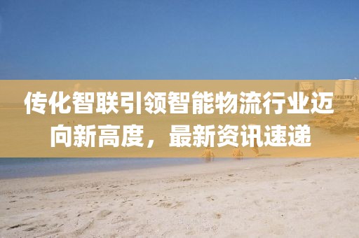 傳化智聯(lián)引領(lǐng)智能物流行業(yè)邁向新高度，最新資訊速遞