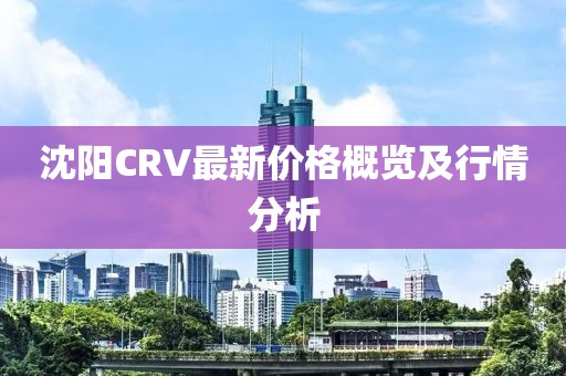 沈陽CRV最新價格概覽及行情分析