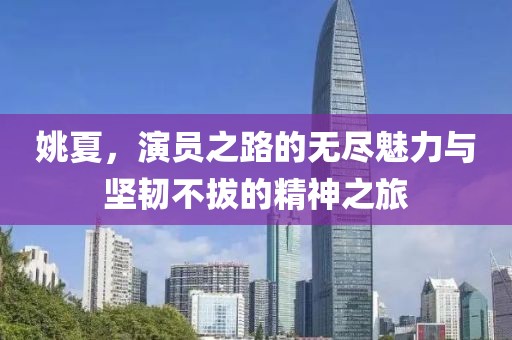 姚夏，演員之路的無盡魅力與堅(jiān)韌不拔的精神之旅