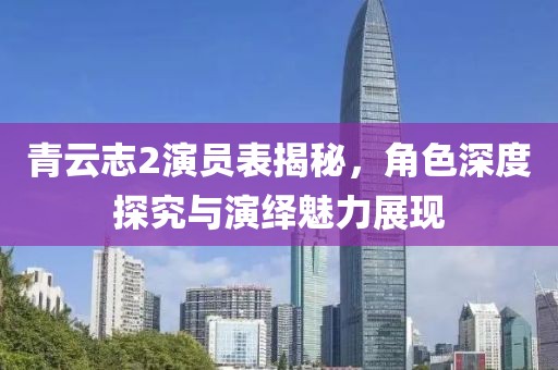 青云志2演員表揭秘，角色深度探究與演繹魅力展現(xiàn)
