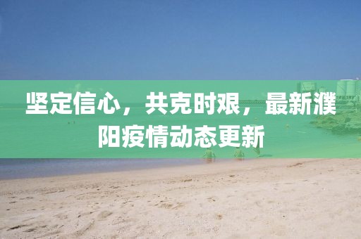 堅(jiān)定信心，共克時(shí)艱，最新濮陽(yáng)疫情動(dòng)態(tài)更新