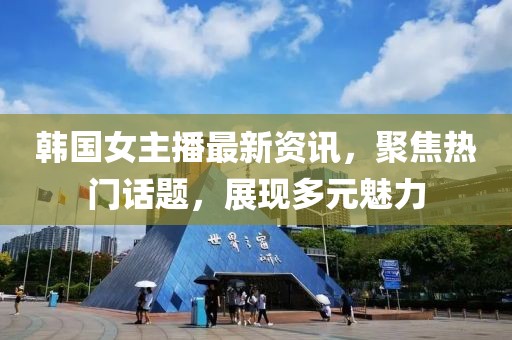 韓國(guó)女主播最新資訊，聚焦熱門話題，展現(xiàn)多元魅力