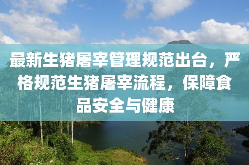 最新生豬屠宰管理規(guī)范出臺，嚴格規(guī)范生豬屠宰流程，保障食品安全與健康
