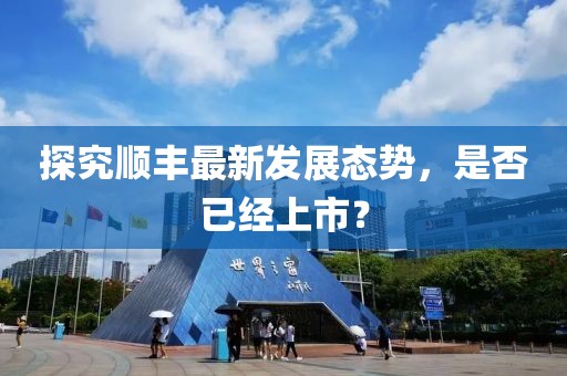 探究順豐最新發(fā)展態(tài)勢，是否已經(jīng)上市？