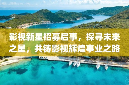 影視新星招募啟事，探尋未來之星，共鑄影視輝煌事業(yè)之路