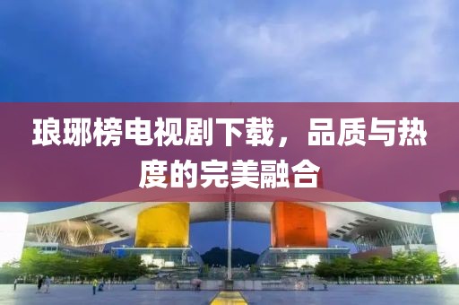 瑯琊榜電視劇下載，品質(zhì)與熱度的完美融合