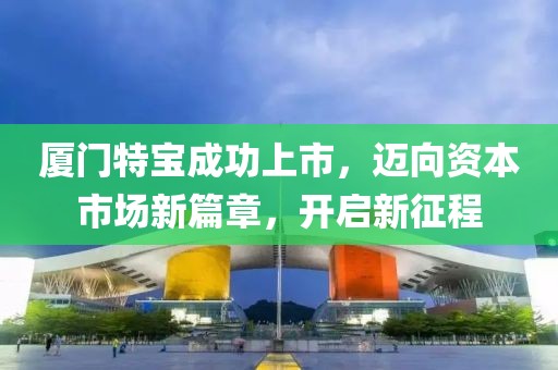 廈門特寶成功上市，邁向資本市場新篇章，開啟新征程