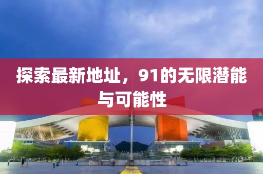 探索最新地址，91的無(wú)限潛能與可能性