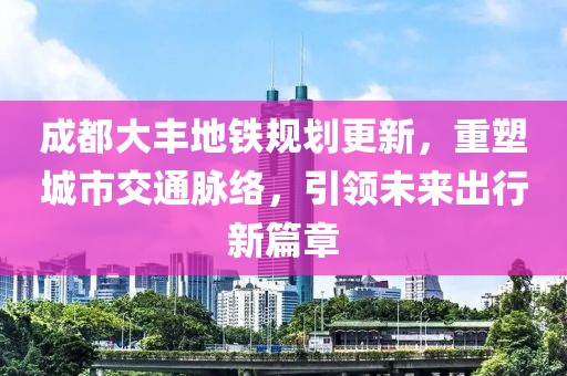 成都大豐地鐵規(guī)劃更新，重塑城市交通脈絡(luò)，引領(lǐng)未來出行新篇章