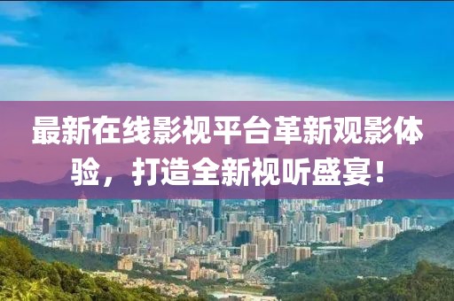 最新在線影視平臺(tái)革新觀影體驗(yàn)，打造全新視聽(tīng)盛宴！