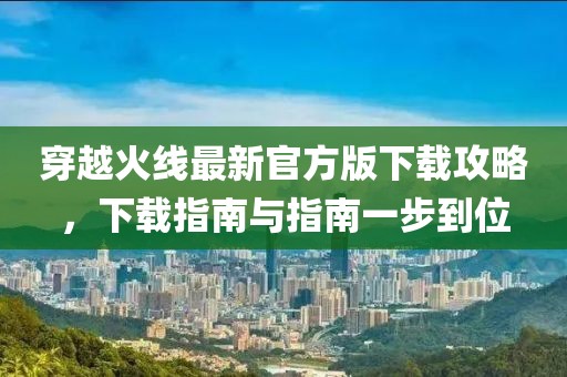 穿越火線最新官方版下載攻略，下載指南與指南一步到位