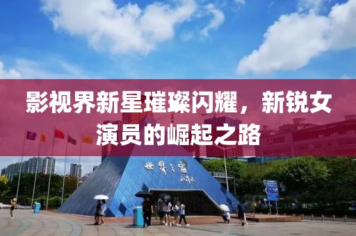 影視界新星璀璨閃耀，新銳女演員的崛起之路