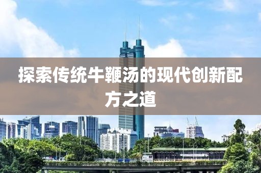 探索傳統(tǒng)牛鞭湯的現(xiàn)代創(chuàng)新配方之道