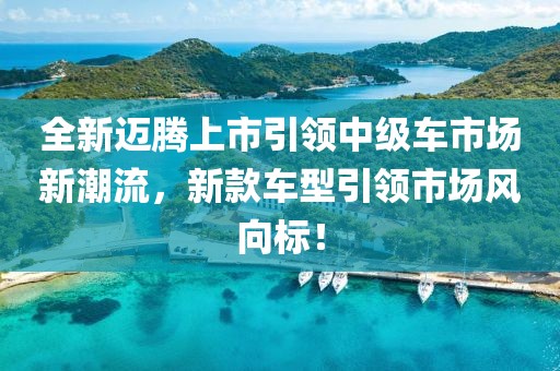 全新邁騰上市引領(lǐng)中級(jí)車市場(chǎng)新潮流，新款車型引領(lǐng)市場(chǎng)風(fēng)向標(biāo)！