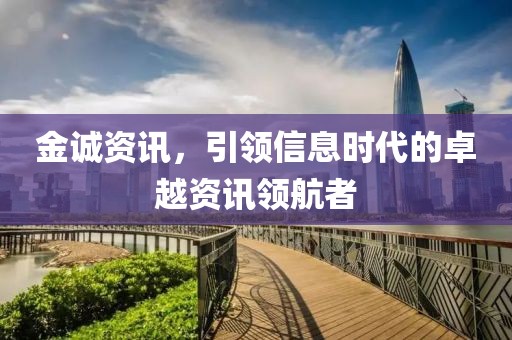 金誠資訊，引領(lǐng)信息時代的卓越資訊領(lǐng)航者
