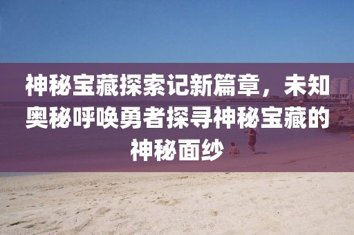 神秘寶藏探索記新篇章，未知奧秘呼喚勇者探尋神秘寶藏的神秘面紗