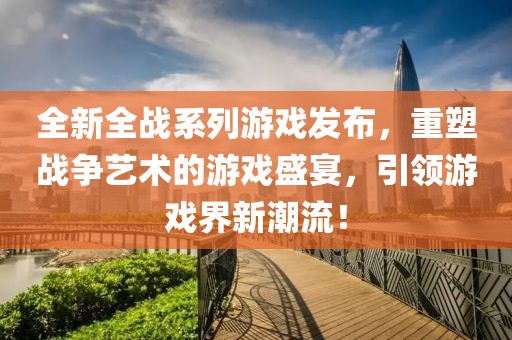 全新全戰(zhàn)系列游戲發(fā)布，重塑戰(zhàn)爭藝術(shù)的游戲盛宴，引領(lǐng)游戲界新潮流！