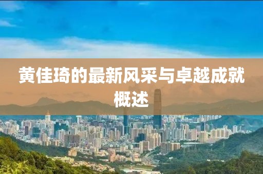 黃佳琦的最新風(fēng)采與卓越成就概述