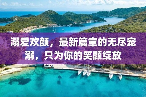溺愛歡顏，最新篇章的無(wú)盡寵溺，只為你的笑顏綻放