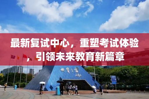 最新復(fù)試中心，重塑考試體驗(yàn)，引領(lǐng)未來教育新篇章