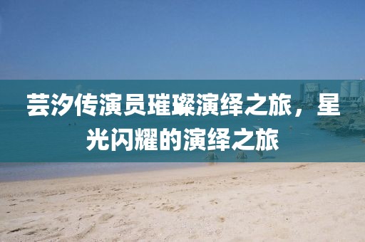 蕓汐傳演員璀璨演繹之旅，星光閃耀的演繹之旅