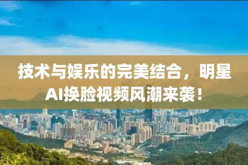 技術與娛樂的完美結合，明星AI換臉視頻風潮來襲！