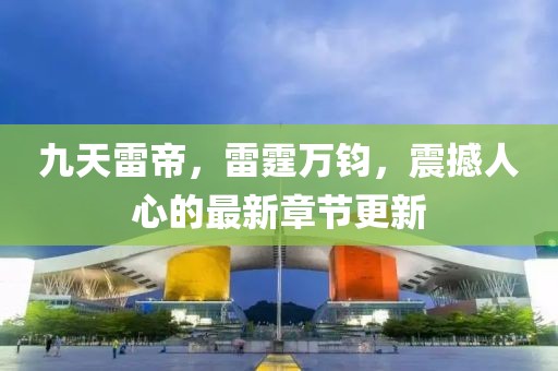 九天雷帝，雷霆萬鈞，震撼人心的最新章節(jié)更新