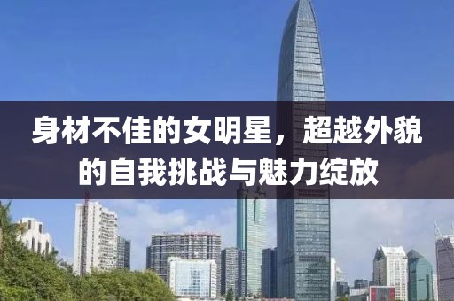 身材不佳的女明星，超越外貌的自我挑戰(zhàn)與魅力綻放