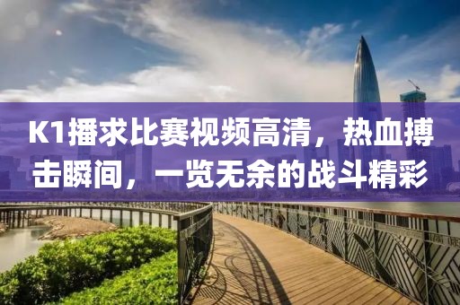 K1播求比賽視頻高清，熱血搏擊瞬間，一覽無(wú)余的戰(zhàn)斗精彩