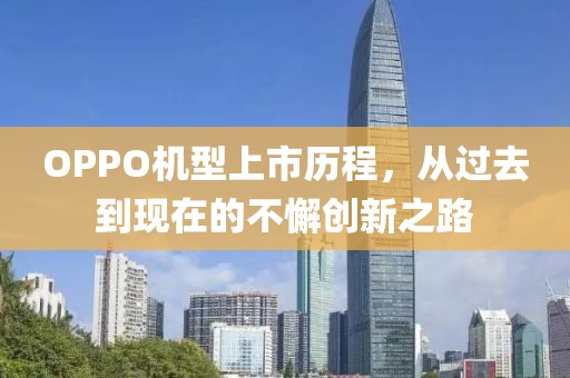 OPPO機(jī)型上市歷程，從過去到現(xiàn)在的不懈創(chuàng)新之路
