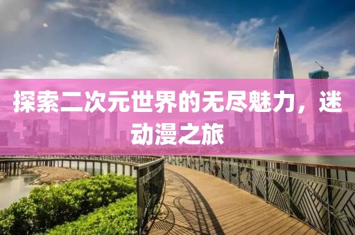 探索二次元世界的無盡魅力，迷動(dòng)漫之旅