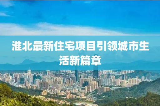 淮北最新住宅項(xiàng)目引領(lǐng)城市生活新篇章