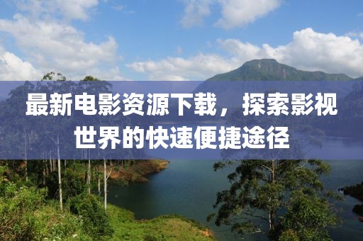 最新電影資源下載，探索影視世界的快速便捷途徑