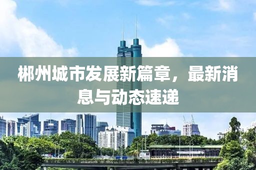 郴州城市發(fā)展新篇章，最新消息與動態(tài)速遞