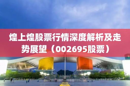煌上煌股票行情深度解析及走勢展望（002695股票）