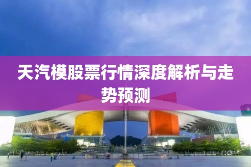 天汽模股票行情深度解析與走勢預(yù)測