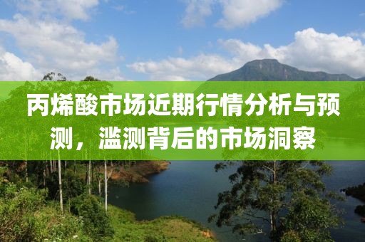 丙烯酸市場近期行情分析與預測，濫測背后的市場洞察