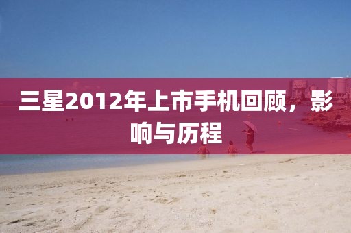 三星2012年上市手機回顧，影響與歷程