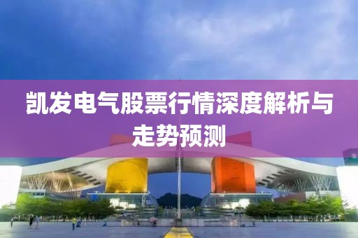 凱發(fā)電氣股票行情深度解析與走勢(shì)預(yù)測(cè)