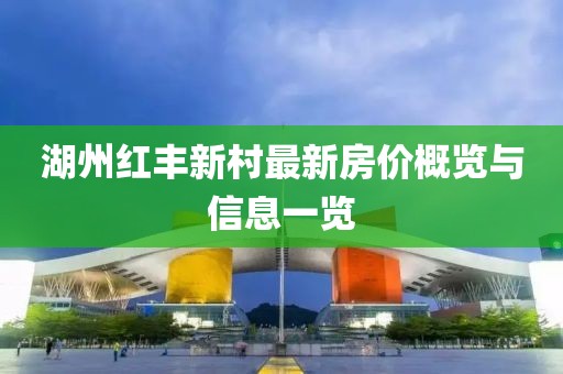 湖州紅豐新村最新房價(jià)概覽與信息一覽