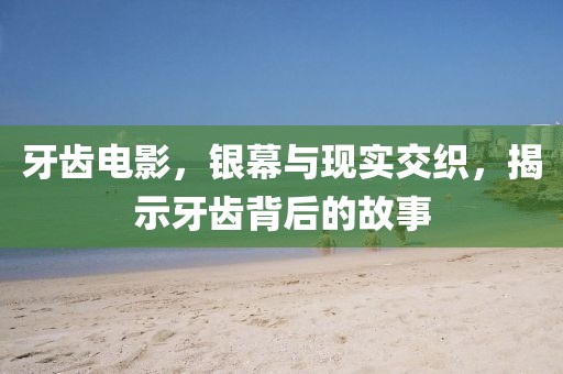 牙齒電影，銀幕與現(xiàn)實(shí)交織，揭示牙齒背后的故事