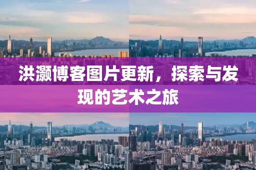 洪灝博客圖片更新，探索與發(fā)現(xiàn)的藝術(shù)之旅