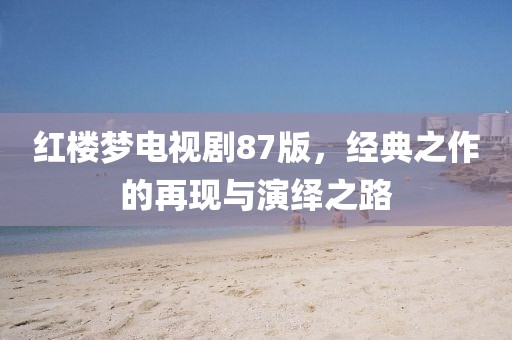 紅樓夢電視劇87版，經(jīng)典之作的再現(xiàn)與演繹之路