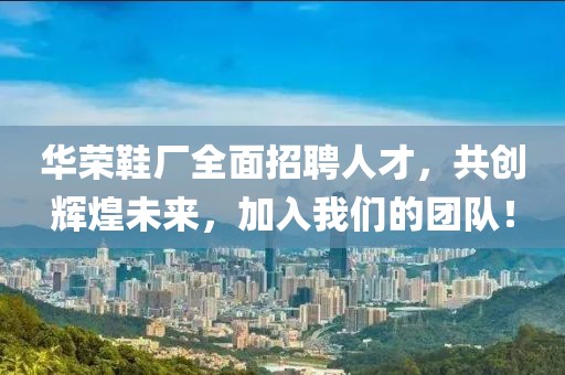 華榮鞋廠全面招聘人才，共創(chuàng)輝煌未來，加入我們的團(tuán)隊！