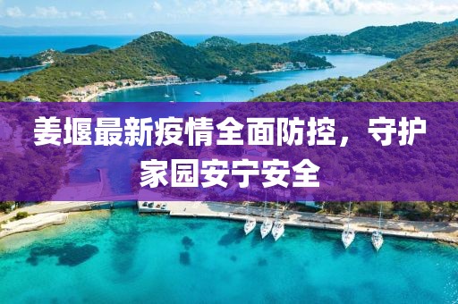 姜堰最新疫情全面防控，守護(hù)家園安寧安全
