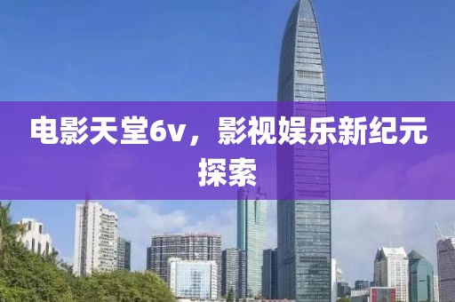 電影天堂6v，影視娛樂新紀(jì)元探索