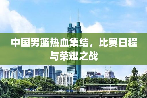 中國(guó)男籃熱血集結(jié)，比賽日程與榮耀之戰(zhàn)